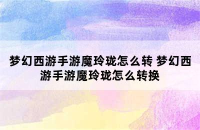 梦幻西游手游魔玲珑怎么转 梦幻西游手游魔玲珑怎么转换